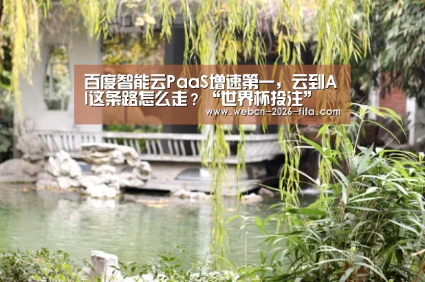 百度智能云PaaS增速第一,云到AI这条路怎么走?“世界杯投注”(图1) 世界杯投注