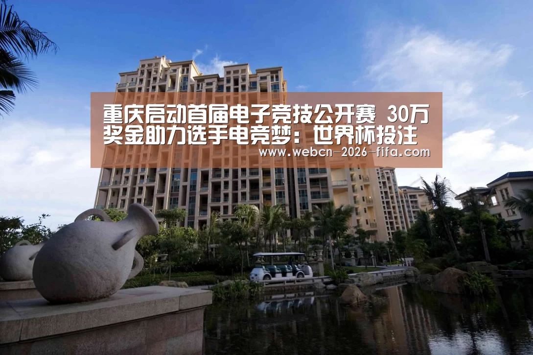 重庆启动首届电子竞技公开赛 30万奖金助力选手电竞梦:世界杯投注(图4) 世界杯投注
