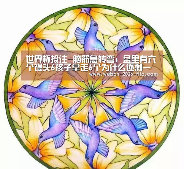 世界杯投注-脑筋急转弯:盆里有六个馒头6孩子拿走6个为什么还剩一个答案(图2) 世界杯投注